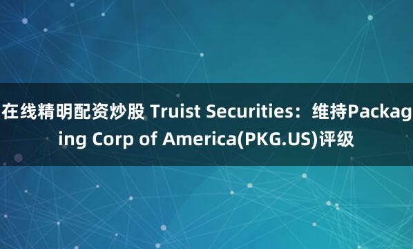 在线精明配资炒股 Truist Securities：维持Packaging Corp of America(PKG.US)评级