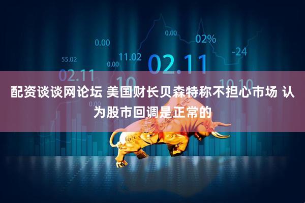 配资谈谈网论坛 美国财长贝森特称不担心市场 认为股市回调是正常的