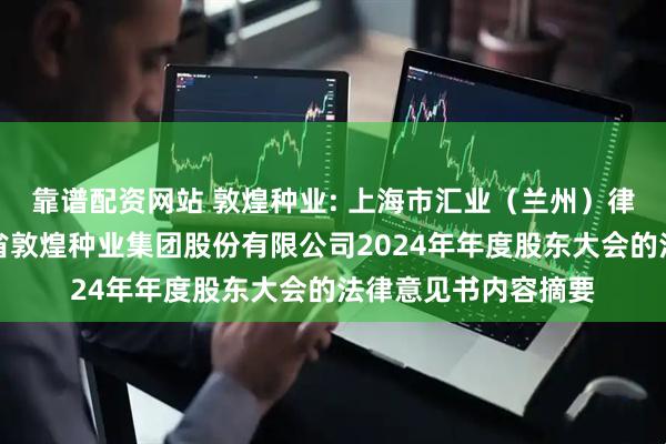 靠谱配资网站 敦煌种业: 上海市汇业（兰州）律师事务所关于甘肃省敦煌种业集团股份有限公司2024年年度股东大会的法律意见书内容摘要