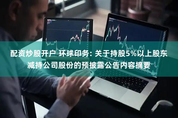 配资炒股开户 环球印务: 关于持股5%以上股东减持公司股份的预披露公告内容摘要