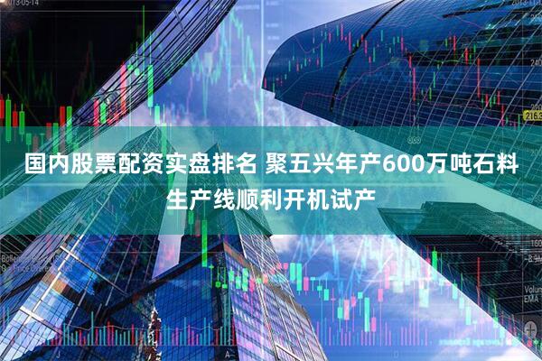 国内股票配资实盘排名 聚五兴年产600万吨石料生产线顺利开机试产