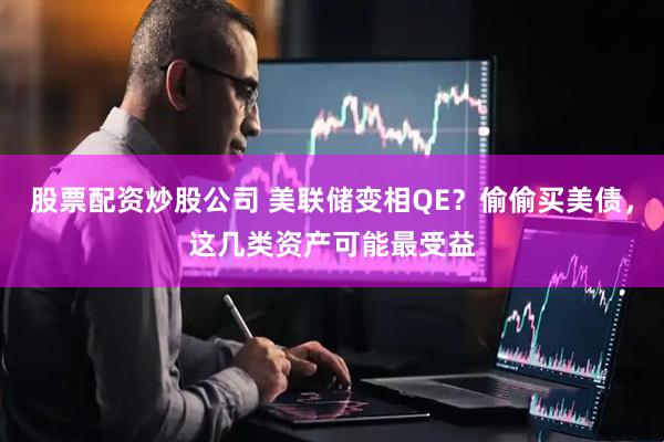 股票配资炒股公司 美联储变相QE？偷偷买美债，这几类资产可能最受益