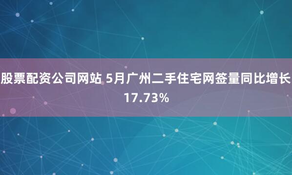 股票配资公司网站 5月广州二手住宅网签量同比增长17.73%