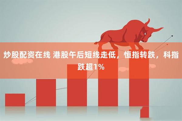 炒股配资在线 港股午后短线走低，恒指转跌，科指跌超1%