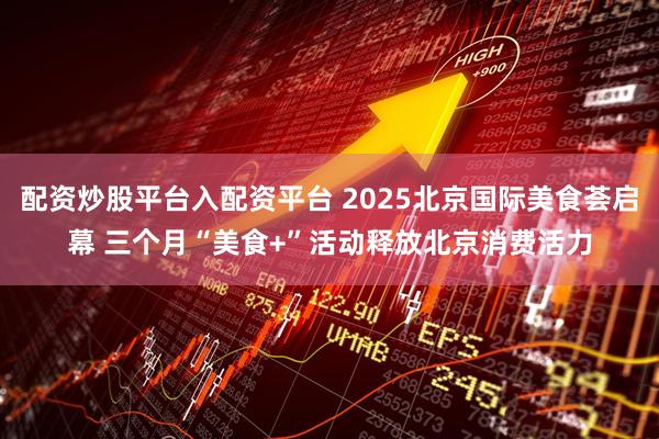配资炒股平台入配资平台 2025北京国际美食荟启幕 三个月“美食+”活动释放北京消费活力