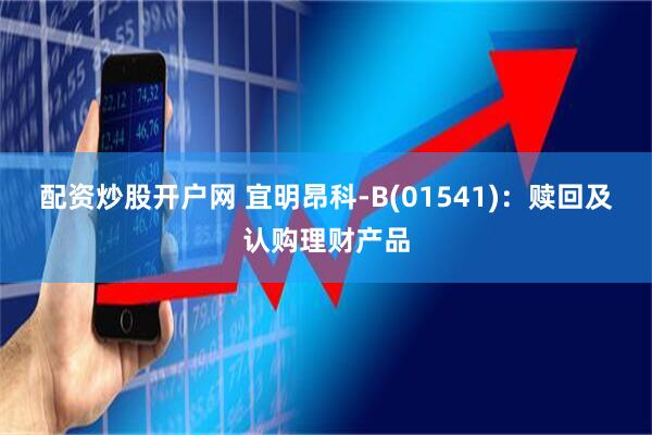 配资炒股开户网 宜明昂科-B(01541)：赎回及认购理财产品