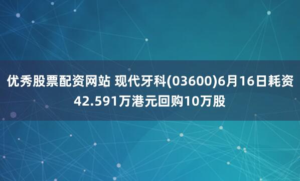 优秀股票配资网站 现代牙科(03600)6月16日耗资42.591万港元回购10万股