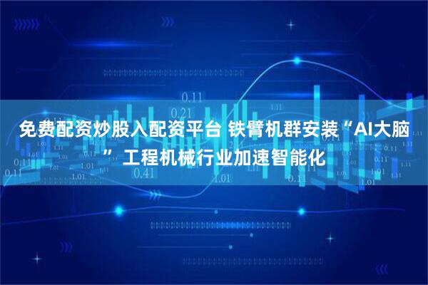 免费配资炒股入配资平台 铁臂机群安装“AI大脑” 工程机械行业加速智能化