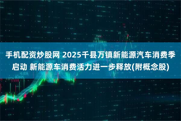 手机配资炒股网 2025千县万镇新能源汽车消费季启动 新能源车消费活力进一步释放(附概念股)