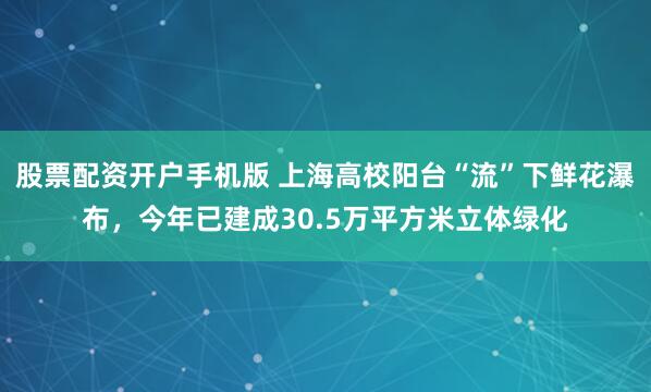 股票配资开户手机版 上海高校阳台“流”下鲜花瀑布，今年已建成30.5万平方米立体绿化
