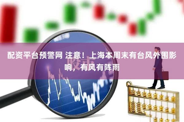 配资平台预警网 注意！上海本周末有台风外围影响，有风有阵雨