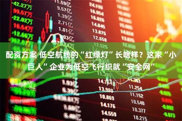 配资方案 低空航线的“红绿灯”长啥样？这家“小巨人”企业为低空飞行织就“安全网”
