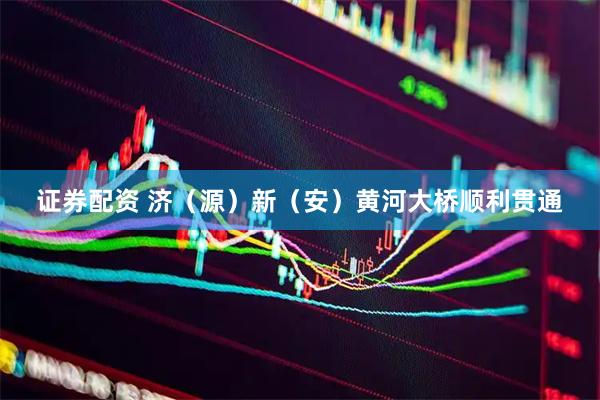 证券配资 济（源）新（安）黄河大桥顺利贯通