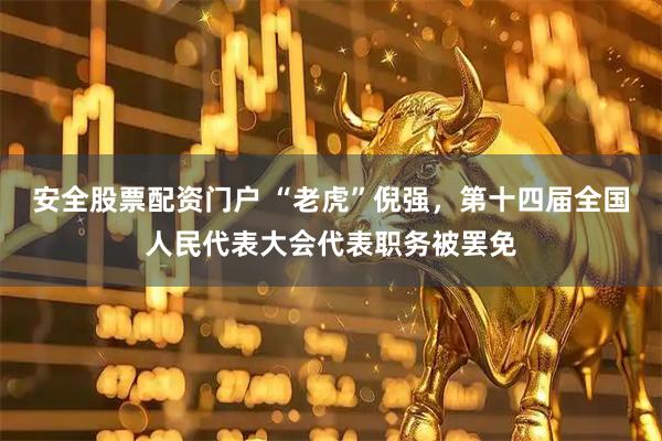 安全股票配资门户 “老虎”倪强，第十四届全国人民代表大会代表职务被罢免