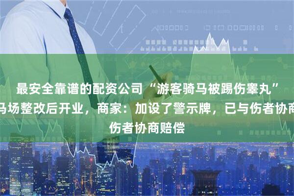 最安全靠谱的配资公司 “游客骑马被踢伤睾丸”涉事马场整改后开业，商家：加设了警示牌，已与伤者协商赔偿