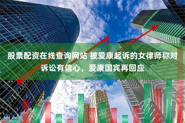 股票配资在线查询网站 被爱康起诉的女律师称对诉讼有信心，爱康国宾再回应