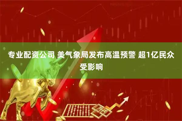 专业配资公司 美气象局发布高温预警 超1亿民众受影响