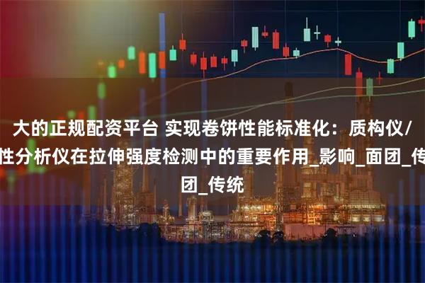 大的正规配资平台 实现卷饼性能标准化：质构仪/物性分析仪在拉伸强度检测中的重要作用_影响_面团_传统