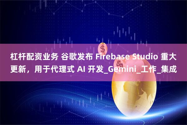 杠杆配资业务 谷歌发布 Firebase Studio 重大更新，用于代理式 AI 开发_Gemini_工作_集成
