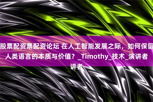股票配资票配资论坛 在人工智能发展之际，如何保留人类语言的本质与价值？_Timothy_技术_演讲者