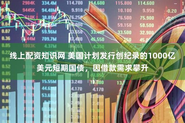 线上配资知识网 美国计划发行创纪录的1000亿美元短期国债，因借款需求攀升
