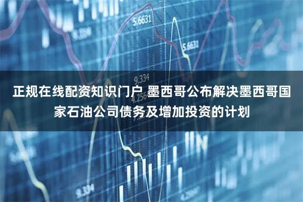 正规在线配资知识门户 墨西哥公布解决墨西哥国家石油公司债务及增加投资的计划