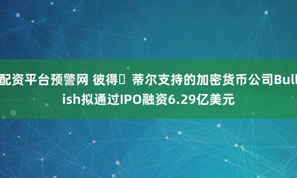 配资平台预警网 彼得・蒂尔支持的加密货币公司Bullish拟通过IPO融资6.29亿美元