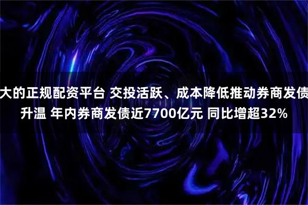 大的正规配资平台 交投活跃、成本降低推动券商发债升温 年内券商发债近7700亿元 同比增超32%