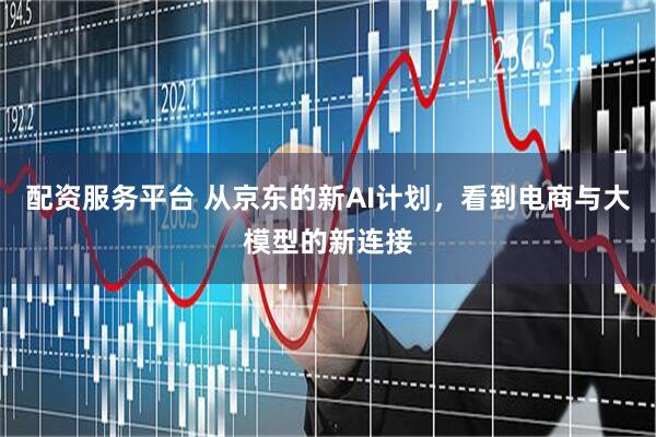 配资服务平台 从京东的新AI计划，看到电商与大模型的新连接