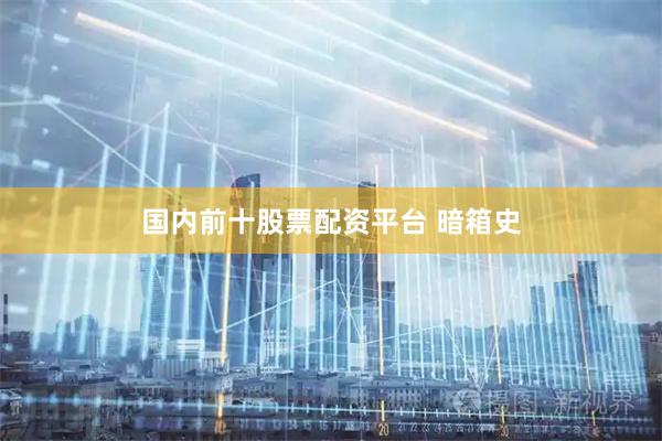 国内前十股票配资平台 暗箱史