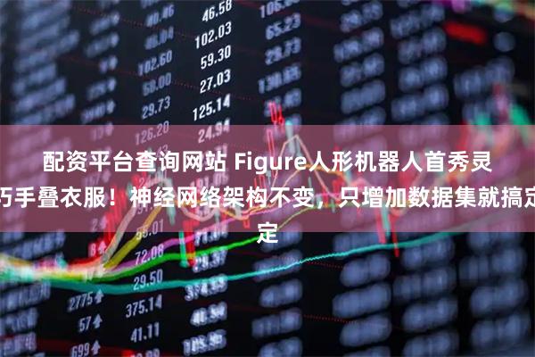配资平台查询网站 Figure人形机器人首秀灵巧手叠衣服！神经网络架构不变，只增加数据集就搞定