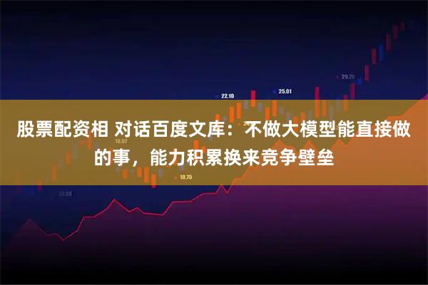 股票配资相 对话百度文库：不做大模型能直接做的事，能力积累换来竞争壁垒