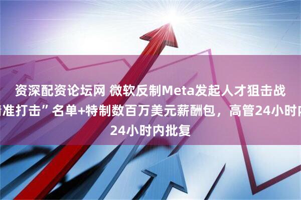 资深配资论坛网 微软反制Meta发起人才狙击战！“精准打击”名单+特制数百万美元薪酬包，高管24小时内批复