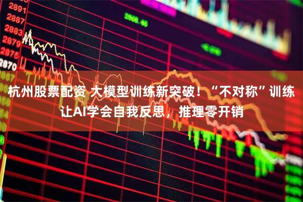 杭州股票配资 大模型训练新突破！“不对称”训练让AI学会自我反思，推理零开销