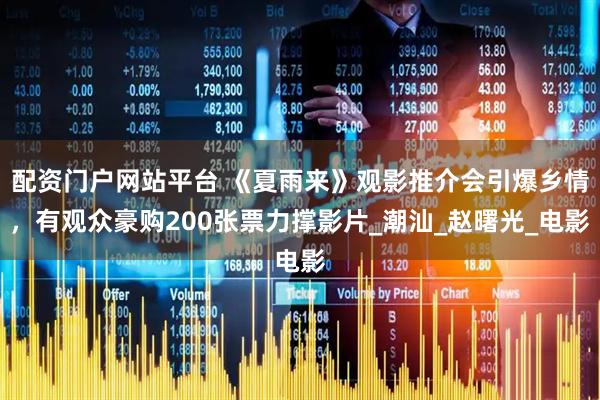 配资门户网站平台 《夏雨来》观影推介会引爆乡情，有观众豪购200张票力撑影片_潮汕_赵曙光_电影