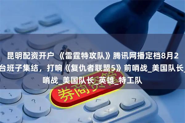 昆明配资开户 《雷霆特攻队》腾讯网播定档8月23日：漫威草台班子集结，打响《复仇者联盟5》前哨战_美国队长_英雄_特工队