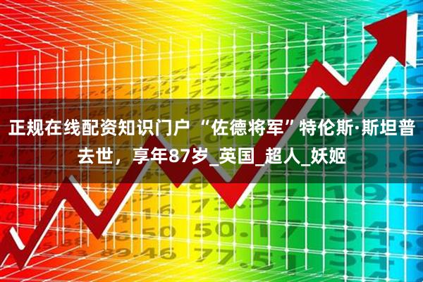 正规在线配资知识门户 “佐德将军”特伦斯·斯坦普去世，享年87岁_英国_超人_妖姬