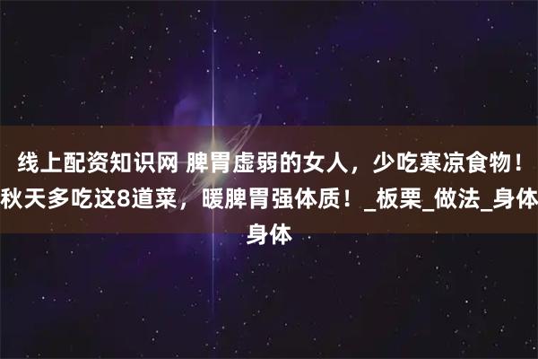 线上配资知识网 脾胃虚弱的女人，少吃寒凉食物！秋天多吃这8道菜，暖脾胃强体质！_板栗_做法_身体