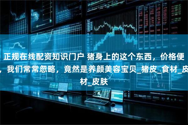 正规在线配资知识门户 猪身上的这个东西，价格便宜，我们常常忽略，竟然是养颜美容宝贝_猪皮_食材_皮肤