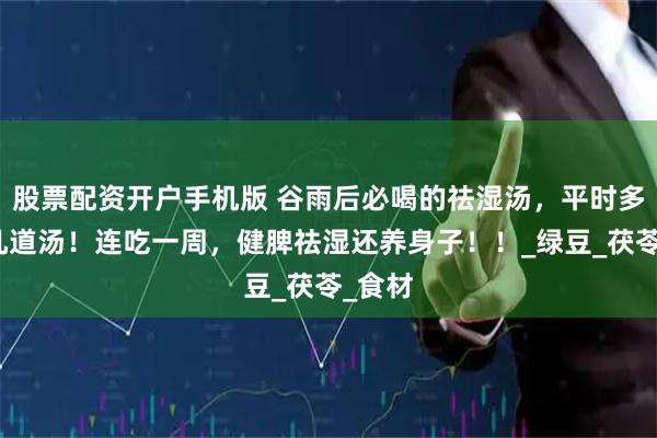 股票配资开户手机版 谷雨后必喝的祛湿汤，平时多喝这几道汤！连吃一周，健脾祛湿还养身子！！_绿豆_茯苓_食材