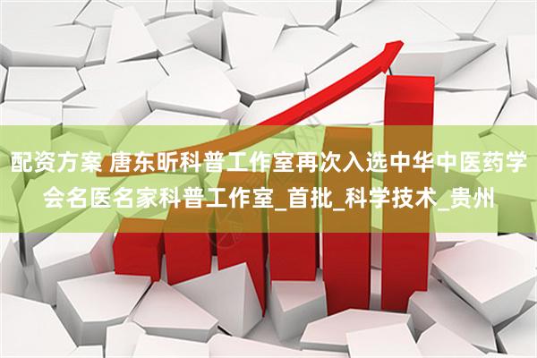 配资方案 唐东昕科普工作室再次入选中华中医药学会名医名家科普工作室_首批_科学技术_贵州