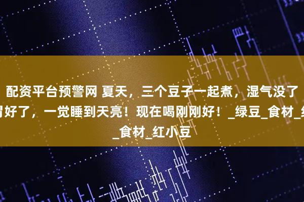 配资平台预警网 夏天，三个豆子一起煮，湿气没了，脾胃好了，一觉睡到天亮！现在喝刚刚好！_绿豆_食材_红小豆
