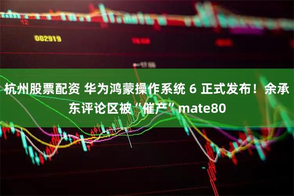 杭州股票配资 华为鸿蒙操作系统 6 正式发布！余承东评论区被“催产”mate80