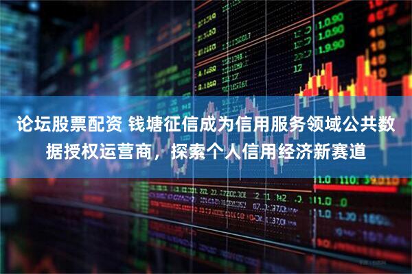 论坛股票配资 钱塘征信成为信用服务领域公共数据授权运营商，探索个人信用经济新赛道