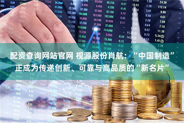 配资查询网站官网 视源股份肖航：“中国制造”正成为传递创新、可靠与高品质的“新名片”