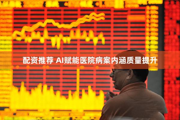 配资推荐 AI赋能医院病案内涵质量提升