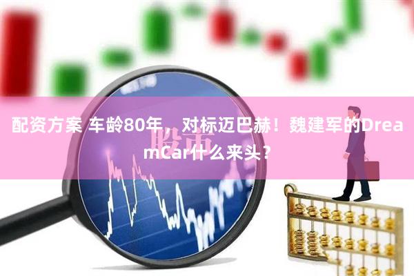配资方案 车龄80年，对标迈巴赫！魏建军的DreamCar什么来头？