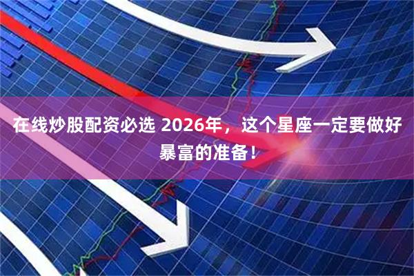 在线炒股配资必选 2026年，这个星座一定要做好暴富的准备！