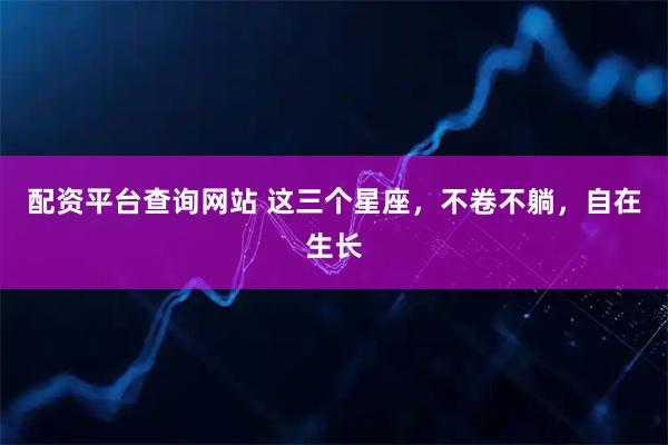 配资平台查询网站 这三个星座，不卷不躺，自在生长