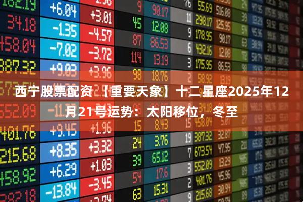 西宁股票配资 【重要天象】十二星座2025年12月21号运势：太阳移位，冬至